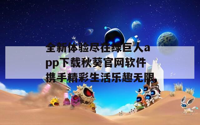 全新体验尽在绿巨人app下载秋葵官网软件携手精彩生活乐趣无限