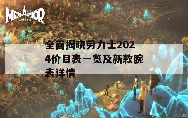 全面揭晓劳力士2024价目表一览及新款腕表详情