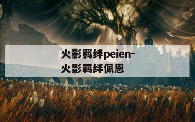 火影羁绊peien-火影羁绊佩恩