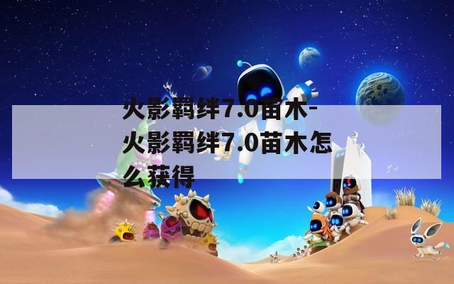 火影羁绊7.0苗木-火影羁绊7.0苗木怎么获得