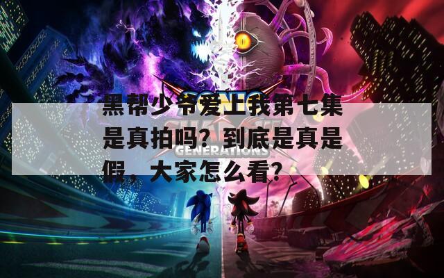 黑帮少爷爱上我第七集是真拍吗？到底是真是假，大家怎么看？