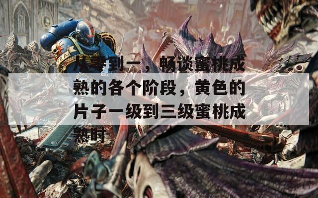 从零到一，畅谈蜜桃成熟的各个阶段，黄色的片子一级到三级蜜桃成熟时