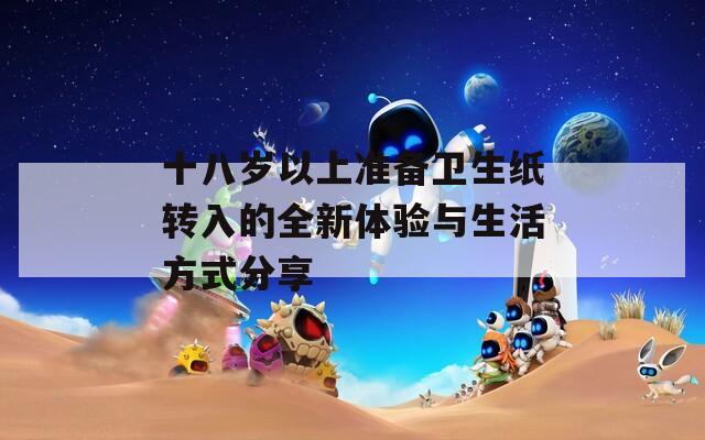 十八岁以上准备卫生纸转入的全新体验与生活方式分享  第1张