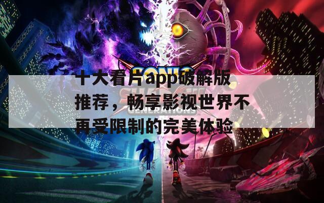 十大看片app破解版推荐，畅享影视世界不再受限制的完美体验  第1张