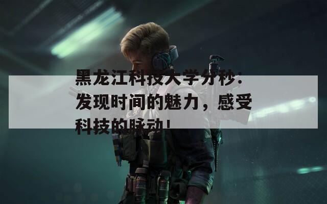 黑龙江科技大学分秒：发现时间的魅力，感受科技的脉动！
