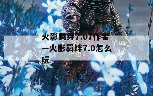火影羁绊7.07作者—火影羁绊7.0怎么玩  第1张