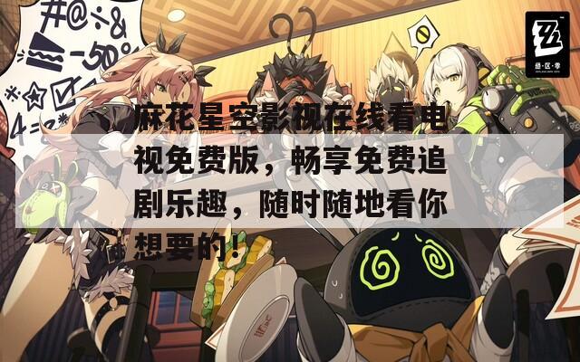 麻花星空影视在线看电视免费版，畅享免费追剧乐趣，随时随地看你想要的！