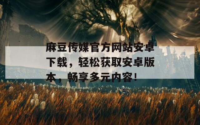 麻豆传媒官方网站安卓下载，轻松获取安卓版本，畅享多元内容！