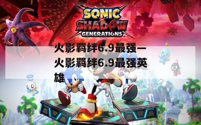 火影羁绊6.9最强—火影羁绊6.9最强英雄