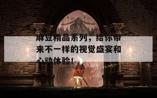 麻豆精品系列，给你带来不一样的视觉盛宴和心动体验！
