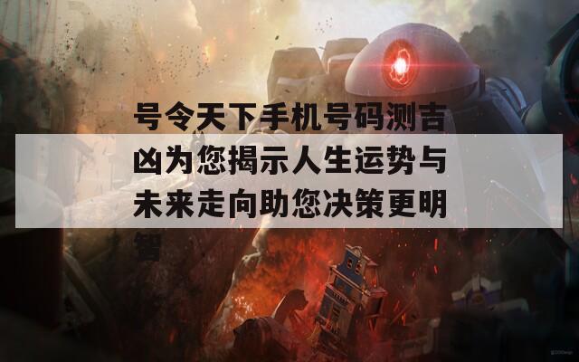 号令天下手机号码测吉凶为您揭示人生运势与未来走向助您决策更明智