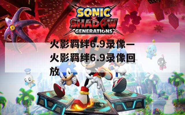 火影羁绊6.9录像—火影羁绊6.9录像回放