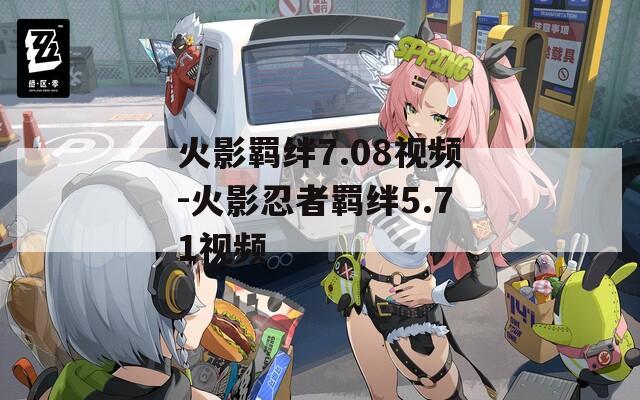 火影羁绊7.08视频-火影忍者羁绊5.71视频