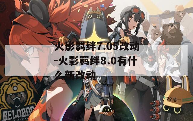 火影羁绊7.05改动-火影羁绊8.0有什么新改动