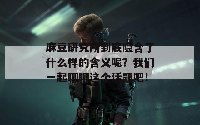 麻豆研究所到底隐含了什么样的含义呢？我们一起聊聊这个话题吧！