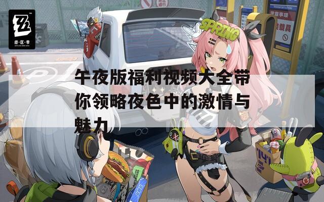 午夜版福利视频大全带你领略夜色中的激情与魅力