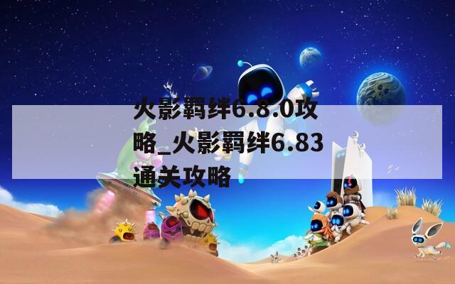 火影羁绊6.8.0攻略_火影羁绊6.83通关攻略
