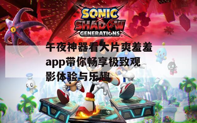 午夜神器看大片爽羞羞app带你畅享极致观影体验与乐趣