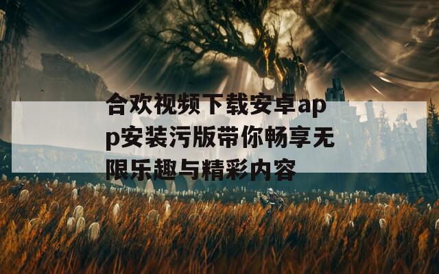 合欢视频下载安卓app安装污版带你畅享无限乐趣与精彩内容  第1张