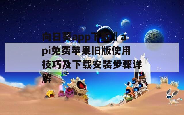 向日葵app下载汅api免费苹果旧版使用技巧及下载安装步骤详解