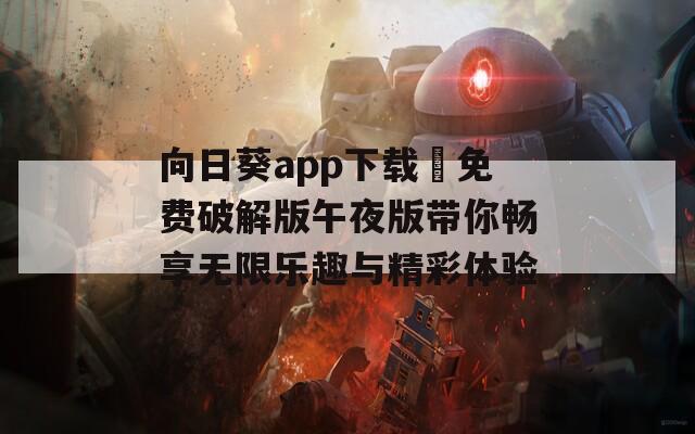 向日葵app下载汅免费破解版午夜版带你畅享无限乐趣与精彩体验