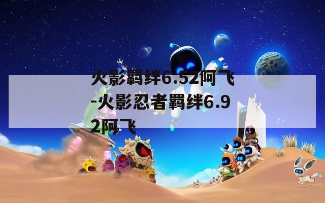 火影羁绊6.52阿飞-火影忍者羁绊6.92阿飞  第1张