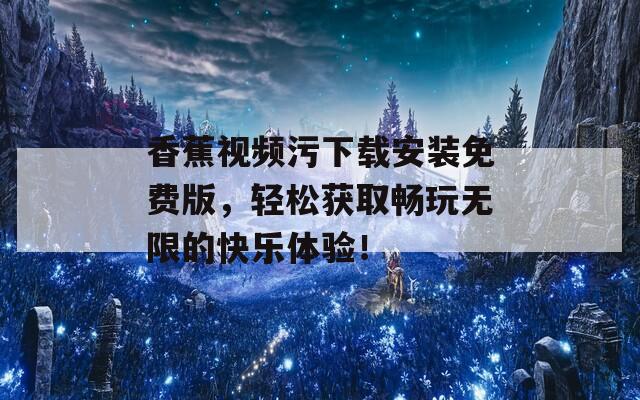 香蕉视频污下载安装免费版，轻松获取畅玩无限的快乐体验！