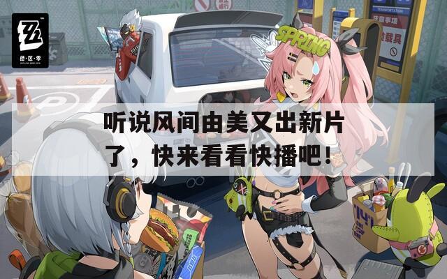 听说风间由美又出新片了，快来看看快播吧！