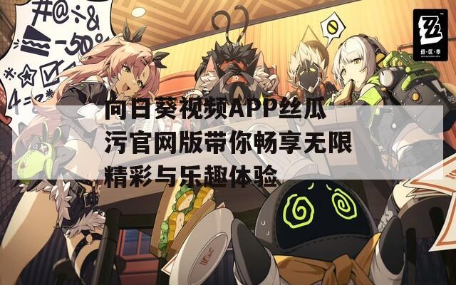 向日葵视频APP丝瓜污官网版带你畅享无限精彩与乐趣体验