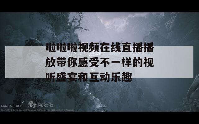 啦啦啦视频在线直播播放带你感受不一样的视听盛宴和互动乐趣