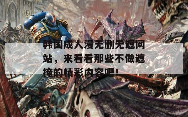韩国成人漫无删无遮网站，来看看那些不做遮掩的精彩内容吧！