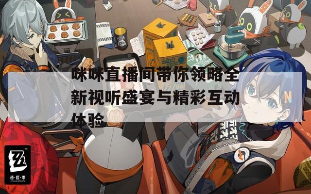 咪咪直播间带你领略全新视听盛宴与精彩互动体验