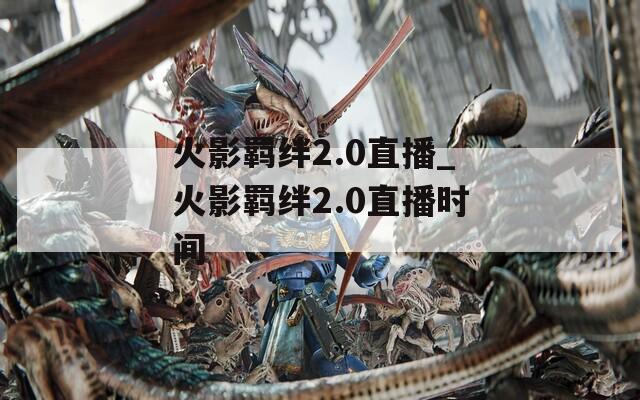 火影羁绊2.0直播_火影羁绊2.0直播时间