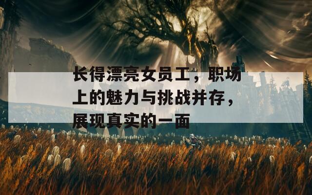 长得漂亮女员工，职场上的魅力与挑战并存，展现真实的一面