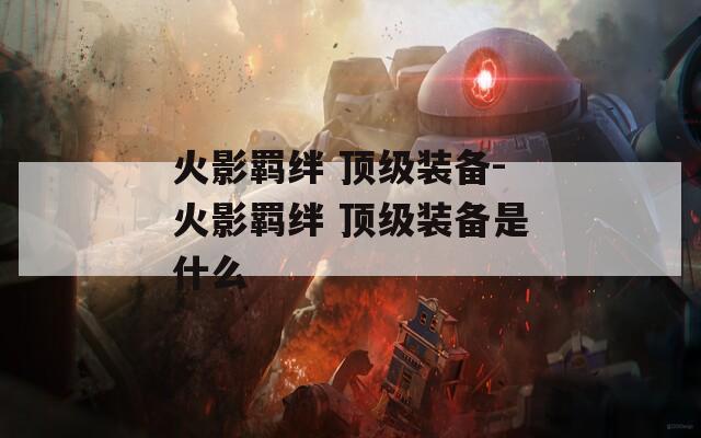 火影羁绊 顶级装备-火影羁绊 顶级装备是什么
