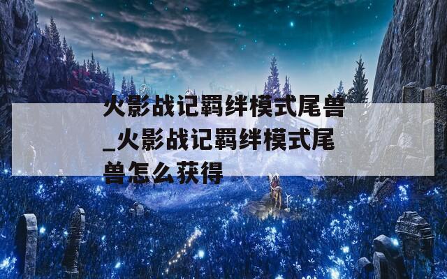 火影战记羁绊模式尾兽_火影战记羁绊模式尾兽怎么获得