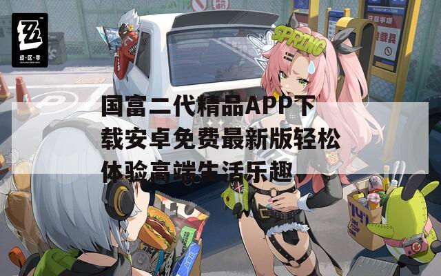国富二代精品APP下载安卓免费最新版轻松体验高端生活乐趣
