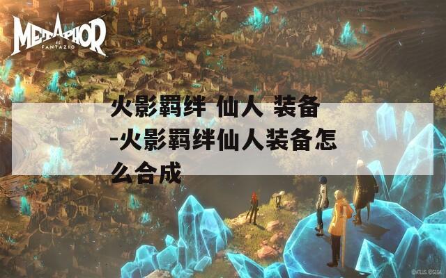 火影羁绊 仙人 装备-火影羁绊仙人装备怎么合成