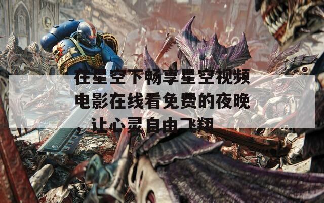 在星空下畅享星空视频电影在线看免费的夜晚，让心灵自由飞翔