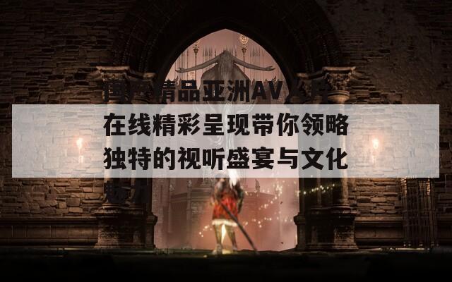 国产精品亚洲AV人片在线精彩呈现带你领略独特的视听盛宴与文化魅力