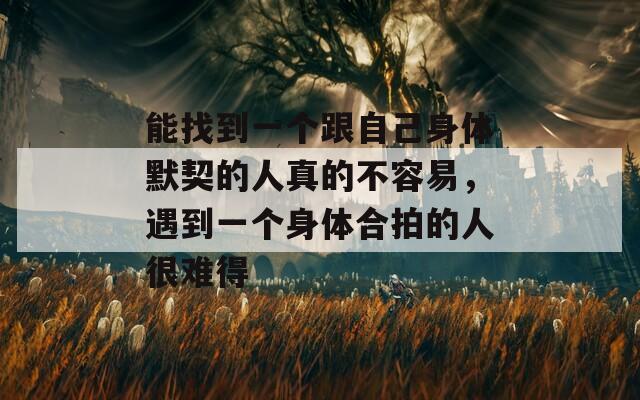 能找到一个跟自己身体默契的人真的不容易，遇到一个身体合拍的人很难得