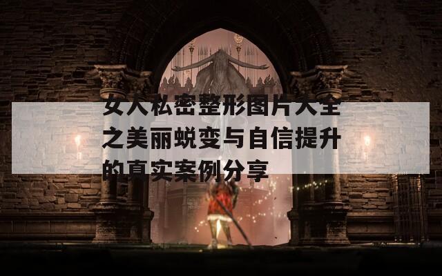 女人私密整形图片大全之美丽蜕变与自信提升的真实案例分享