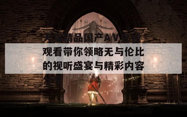 天堂精品国产AⅤ在线观看带你领略无与伦比的视听盛宴与精彩内容分享