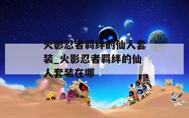 火影忍者羁绊的仙人套装_火影忍者羁绊的仙人套装在哪