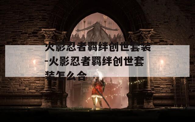 火影忍者羁绊创世套装-火影忍者羁绊创世套装怎么合