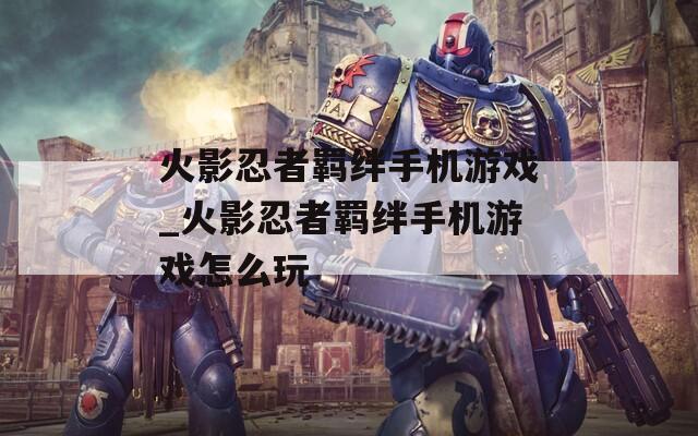 火影忍者羁绊手机游戏_火影忍者羁绊手机游戏怎么玩