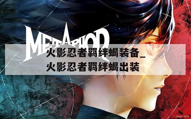 火影忍者羁绊蝎装备_火影忍者羁绊蝎出装