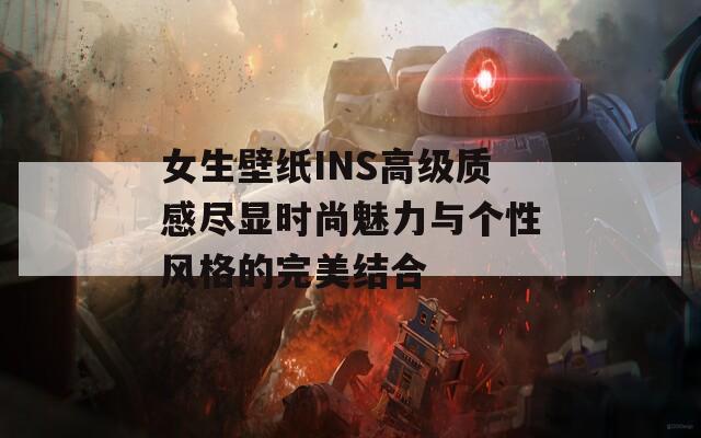 女生壁纸INS高级质感尽显时尚魅力与个性风格的完美结合