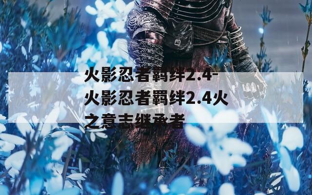 火影忍者羁绊2.4-火影忍者羁绊2.4火之意志继承者