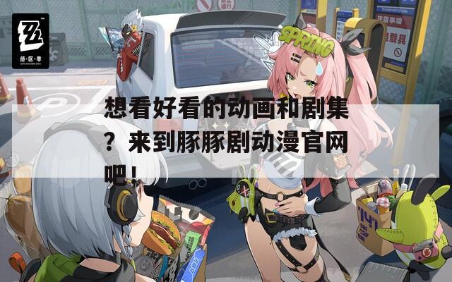 想看好看的动画和剧集？来到豚豚剧动漫官网吧！  第1张